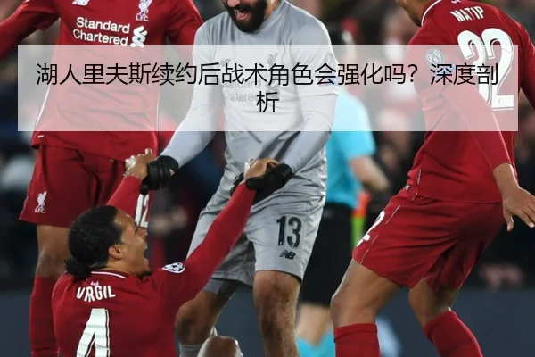 湖人里夫斯续约后战术角色会强化吗？深度剖析