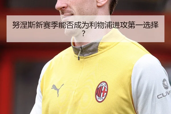 努涅斯新赛季能否成为利物浦进攻第一选择？